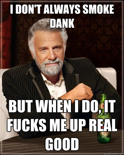 I don't always smoke dank But when I do, it fucks me up real good  The Most Interesting Man In The World