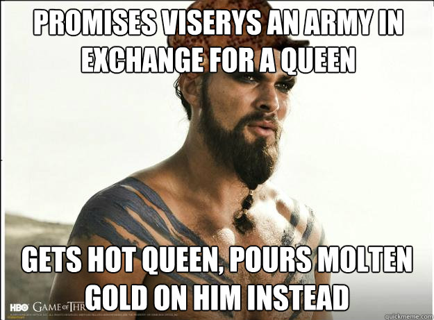 Promises viserys an army in exchange for a queen gets hot queen, pours molten gold on him instead  Scumbag Khal Drogo