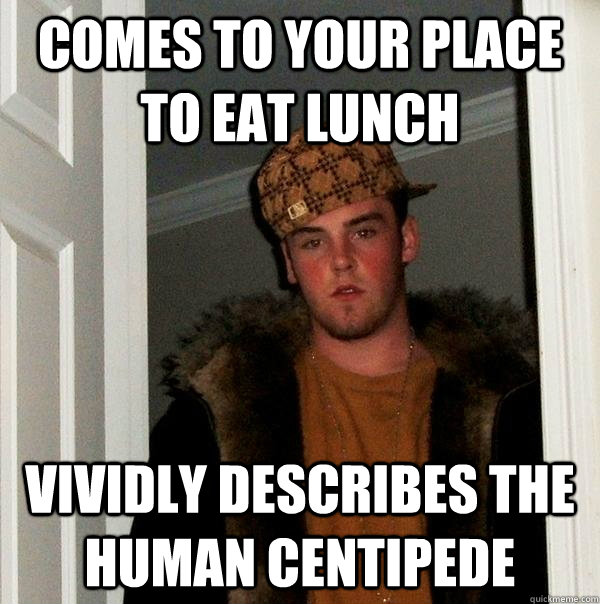 Comes to your place to eat lunch vividly describes the human centipede   Scumbag Steve