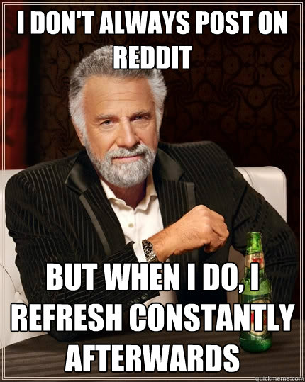 I don't always post on reddit But when I do, i refresh constantly afterwards  The Most Interesting Man In The World