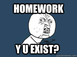 Homework Y U EXIST?   