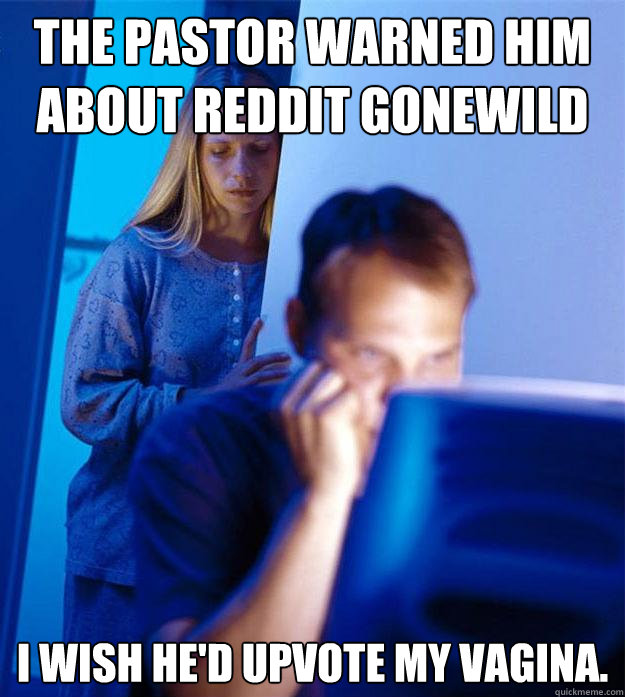 The pastor warned him about reddit gonewild I wish he'd upvote my vagina.   Redditors Wife