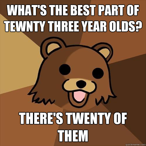 what's the best part of tewnty three year olds? there's twenty of them  Pedobear