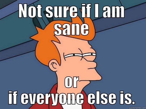 When everyone you know is on a prescription. - NOT SURE IF I AM SANE OR IF EVERYONE ELSE IS. Futurama Fry