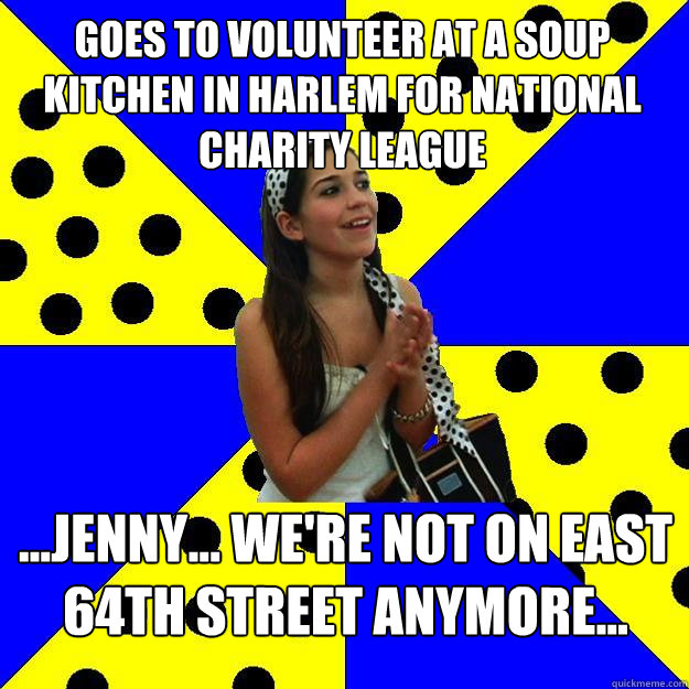 Goes to volunteer at a soup kitchen in Harlem for National Charity League ...JENNY... We're not on East 64th street anymore...  Sheltered Suburban Kid