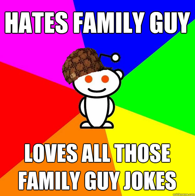 hates family guy loves all those family guy jokes - hates family guy loves all those family guy jokes  Scumbag Redditor