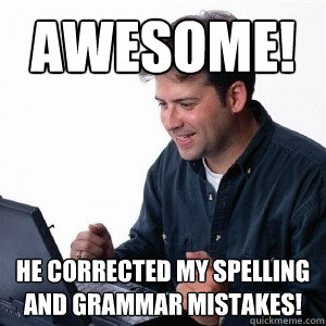 awesome! he corrected my spelling and grammar mistakes!  Lonely Computer Guy