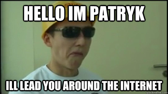 hELLO IM patryk ill lead you around the internet  