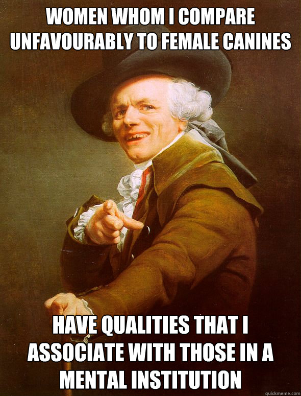 women whom i compare unfavourably to female canines have qualities that I associate with those in a mental institution  Joseph Ducreux