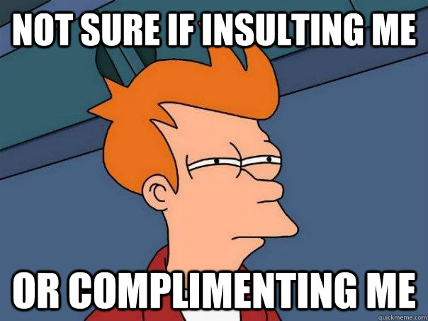 not sure if insulting me or complimenting me - not sure if insulting me or complimenting me  Futurama Fry