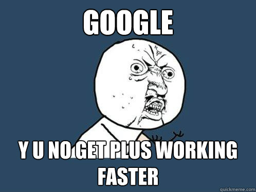 GOOGLE Y U NO GET PLUS WORKING FASTER  Y U No