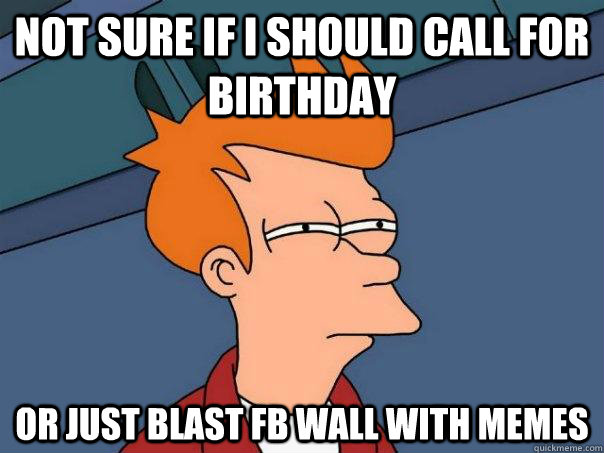 Not sure if i should call for birthday Or just blast FB wall with memes  Futurama Fry