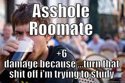 ASSHOLE ROOMATE +6 DAMAGE BECAUSE ...TURN THAT SHIT OFF I'M TRYING TO STUDY Lazy College Senior