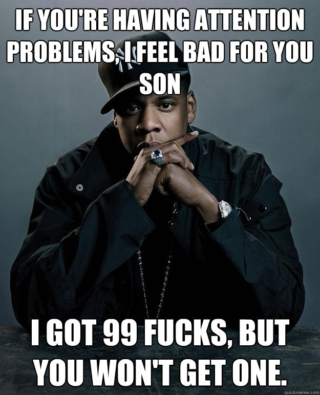 if you're having attention problems, i feel bad for you son I got 99 fucks, but you won't get one.  Jay-Z 99 Problems