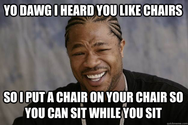 Yo dawg I heard you like chairs so i put a chair on your chair so you can sit while you sit  Xzibit meme