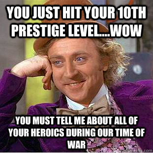 You just Hit your 10th prestige level....WOW you must tell me about all of your heroics during our time of war  Condescending Wonka