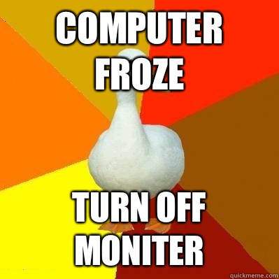 Computer Froze Turn off moniter - Computer Froze Turn off moniter  Tech Impaired Duck