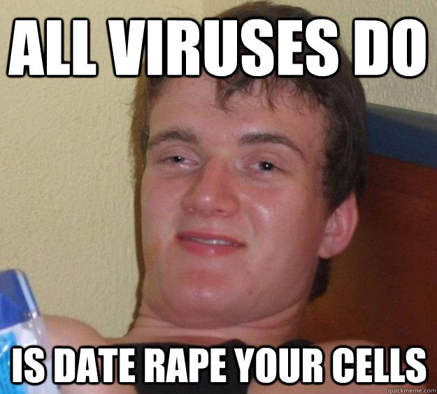 all viruses do is date rape your cells  10 Guy