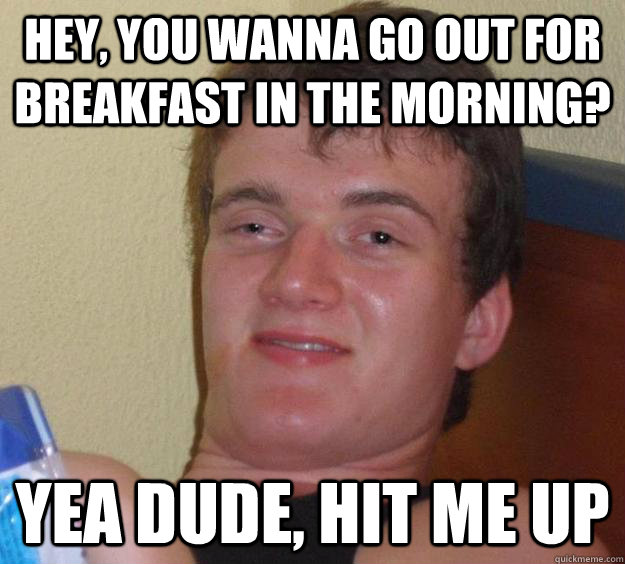 hey, you wanna go out for breakfast in the morning? Yea dude, hit me up - hey, you wanna go out for breakfast in the morning? Yea dude, hit me up  10 Guy