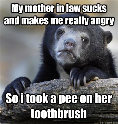 My mother in law sucks and makes me really angry So i took a pee on her toothbrush  Confession Bear