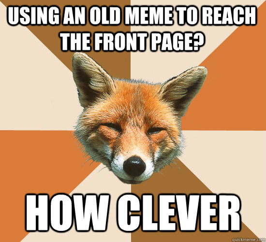 Using an old meme to reach the front page? How clever  Condescending Fox