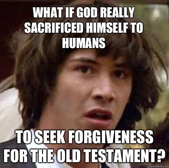 What if God really sacrificed himself to humans To seek forgiveness for the old testament?  conspiracy keanu