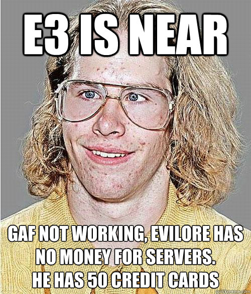 e3 is near gaf not working, evilore has no money for servers.
he has 50 credit cards  NeoGAF Asshole