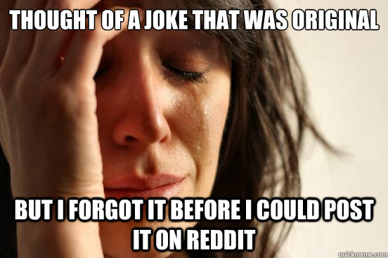 Thought of a joke that was original  but i forgot it before i could post it on reddit  First World Problems