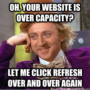 Oh, your website is over capacity? Let me click refresh over and over again  Condescending Wonka