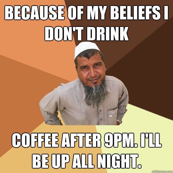 Because of my beliefs I don't drink coffee after 9pm. i'll be up all night. - Because of my beliefs I don't drink coffee after 9pm. i'll be up all night.  Ordinary Muslim Man