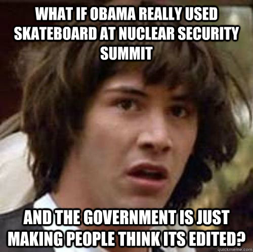 What if Obama really used skateboard at Nuclear Security Summit And the government is just making people think its edited?  conspiracy keanu