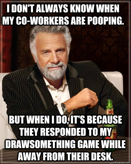 I don't always know when my co-workers are pooping. but when i do, it's because they responded to my Drawsomething game while away from their desk.  The Most Interesting Man In The World