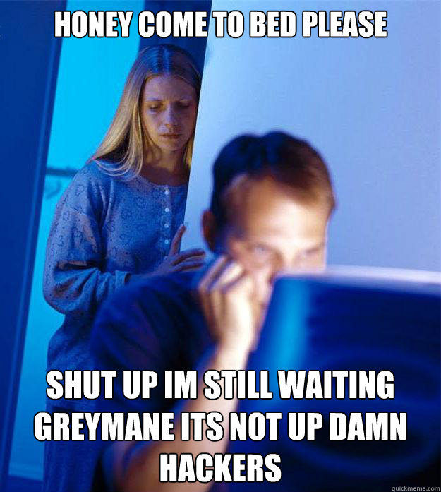 honey come to bed please SHUT UP IM STILL WAITING GREYMANE ITS NOT UP DAMN HACKERS  Redditors Wife