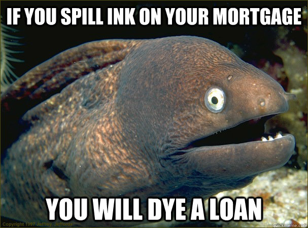 if you spill ink on your mortgage you will dye a loan - if you spill ink on your mortgage you will dye a loan  Bad Joke Eel