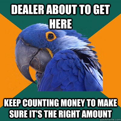 dealer about to get here keep counting money to make sure it's the right amount  Paranoid Parrot