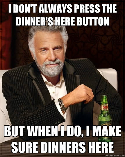I don't always press the dinner's here button But when I do, i make sure dinners here - I don't always press the dinner's here button But when I do, i make sure dinners here  The Most Interesting Man In The World