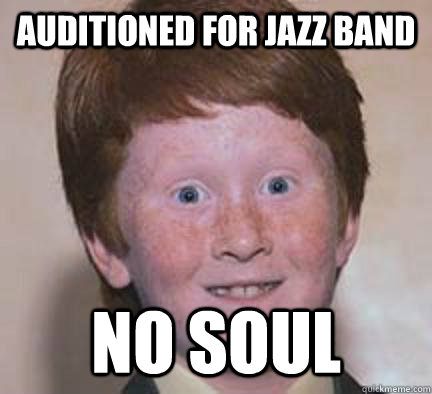 Auditioned for jazz band No soul  Over Confident Ginger