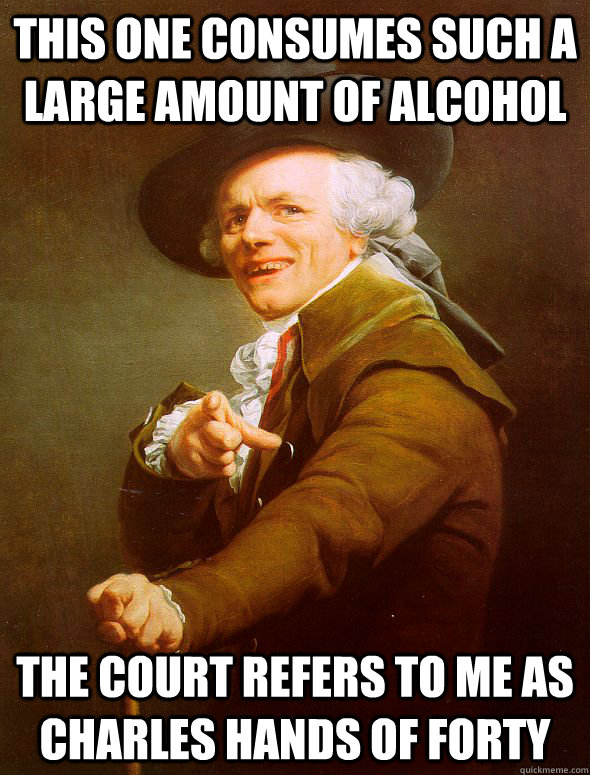 this one consumes such a large amount of alcohol the court refers to me as Charles hands of forty  Joseph Ducreux