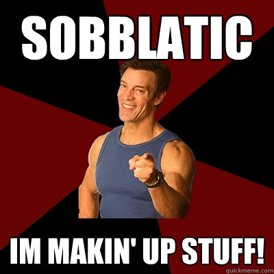 Sobblatic Im makin' up stuff! - Sobblatic Im makin' up stuff!  Tony Horton Meme