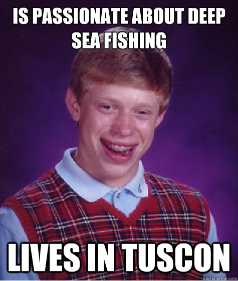 Is passionate about deep sea fishing Lives in tuscon  Bad Luck Brian