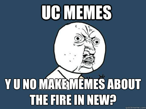 UC MEmes y u no make memes about the fire in new?  Y U No