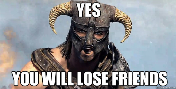 yes you will lose friends  skyrim