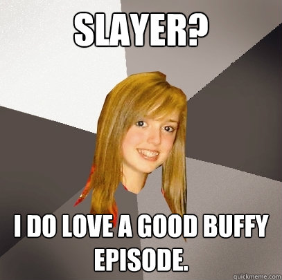 slayer? i do love a good buffy episode.  Musically Oblivious 8th Grader