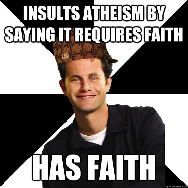 Insults atheism by saying it requires faith Has faith  Scumbag Christian