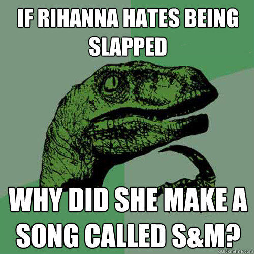 If Rihanna hates being slapped why did she make a song called S&m? - If Rihanna hates being slapped why did she make a song called S&m?  Philosoraptor