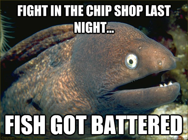 Fight In the Chip Shop last night... Fish got battered  Bad Joke Eel