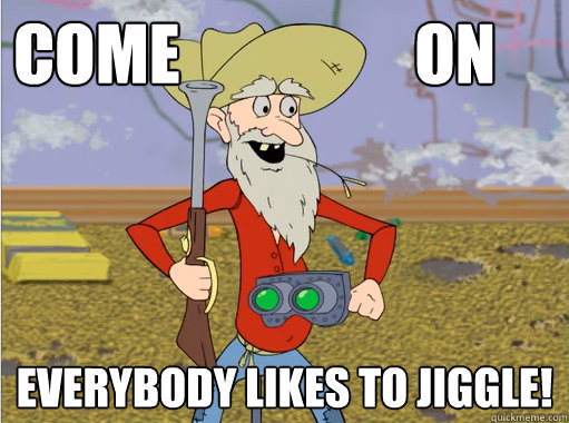 Come                  ON Everybody Likes To Jiggle!  Jiggle Bob