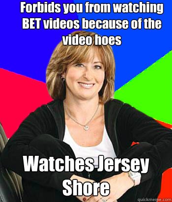 Forbids you from watching BET videos because of the video hoes Watches Jersey Shore  Sheltering Suburban Mom