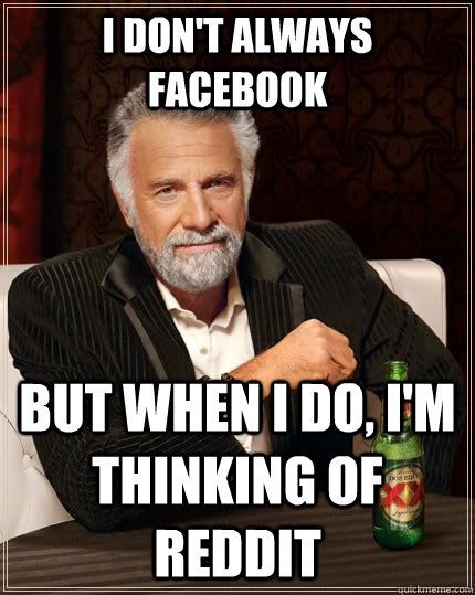 I don't always Facebook But when I do, I'm thinking of Reddit  The Most Interesting Man In The World