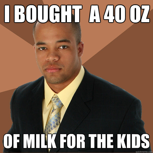 I bought  A 40 oz Of milk for the kids  Successful Black Man